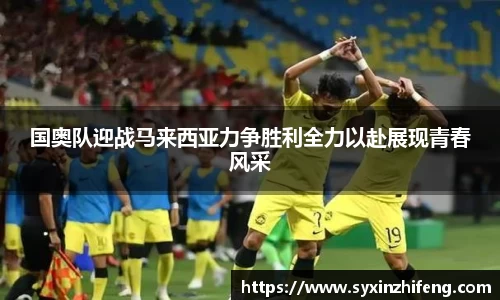 国奥队迎战马来西亚力争胜利全力以赴展现青春风采
